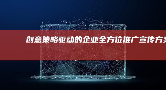 创意策略驱动的企业全方位推广宣传方案