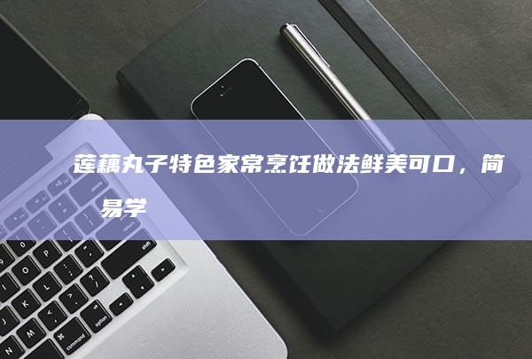 莲藕丸子特色家常烹饪做法：鲜美可口，简单易学！